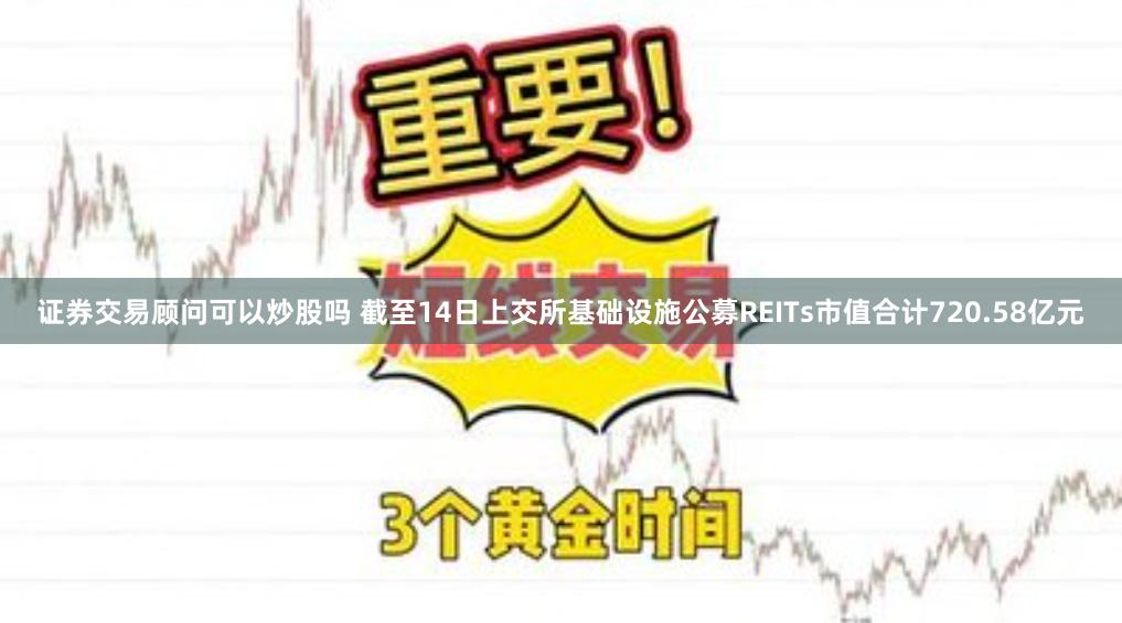 证券交易顾问可以炒股吗 截至14日上交所基础设施公募REITs市值合计720.58亿元