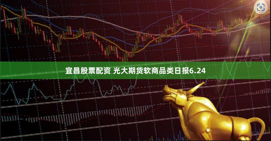 宜昌股票配资 光大期货软商品类日报6.24