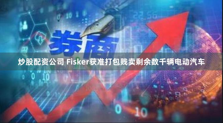 炒股配资公司 Fisker获准打包贱卖剩余数千辆电动汽车