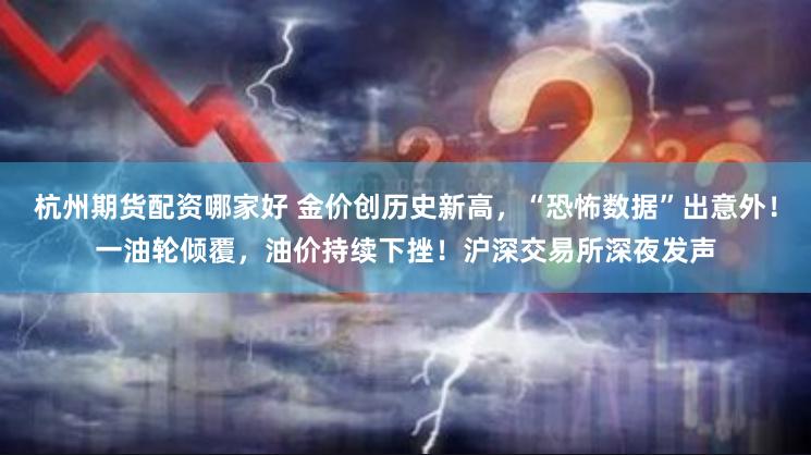 杭州期货配资哪家好 金价创历史新高，“恐怖数据”出意外！一油轮倾覆，油价持续下挫！沪深交易所深夜发声