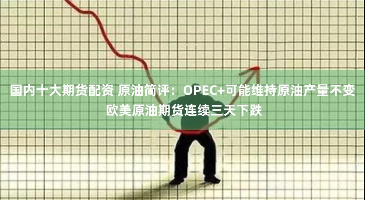 国内十大期货配资 原油简评：OPEC+可能维持原油产量不变 欧美原油期货连续三天下跌