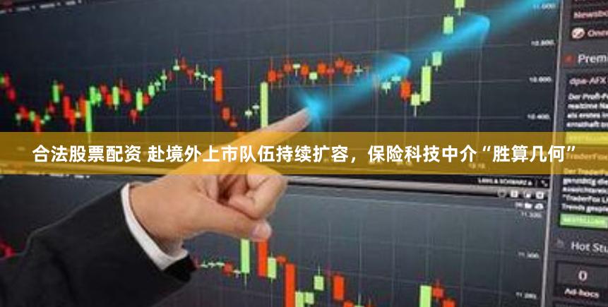 合法股票配资 赴境外上市队伍持续扩容，保险科技中介“胜算几何