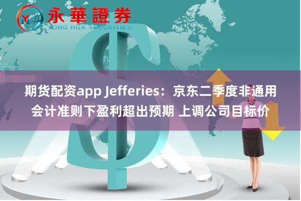 期货配资app Jefferies：京东二季度非通用会计准则下盈利超出预期 上调公司目标价