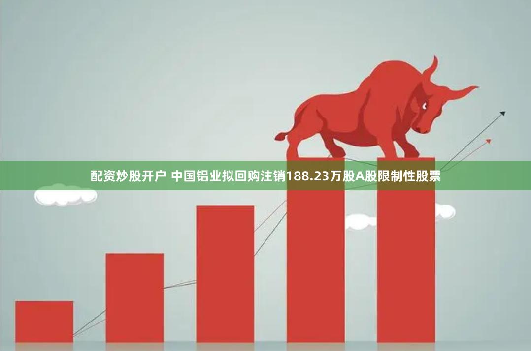 配资炒股开户 中国铝业拟回购注销188.23万股A股限制性股票