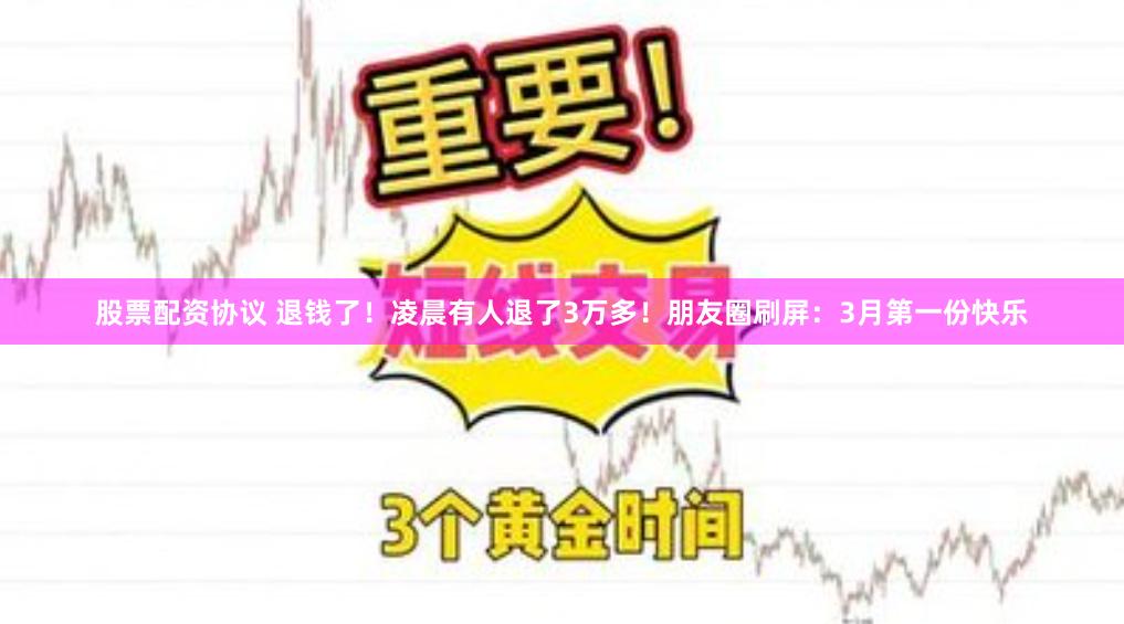 股票配资协议 退钱了！凌晨有人退了3万多！朋友圈刷屏：3月第