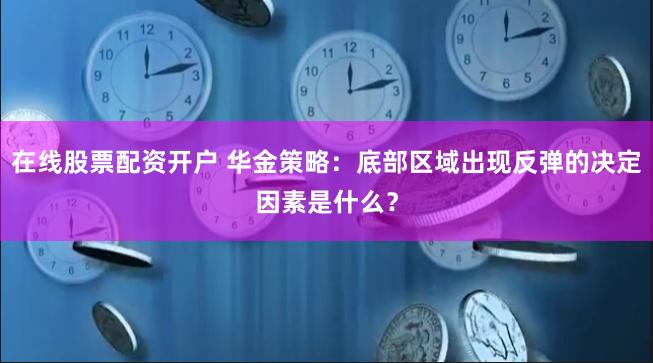 在线股票配资开户 华金策略：底部区域出现反弹的决定因素是什么