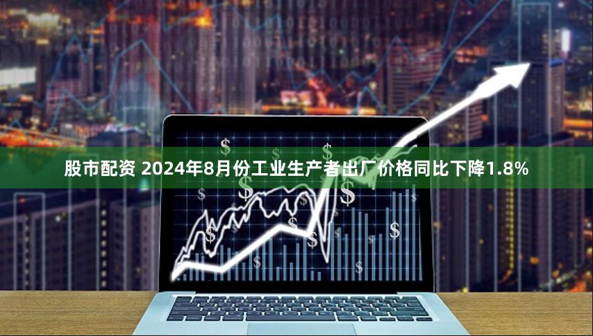 股市配资 2024年8月份工业生产者出厂价格同比下降1.8%