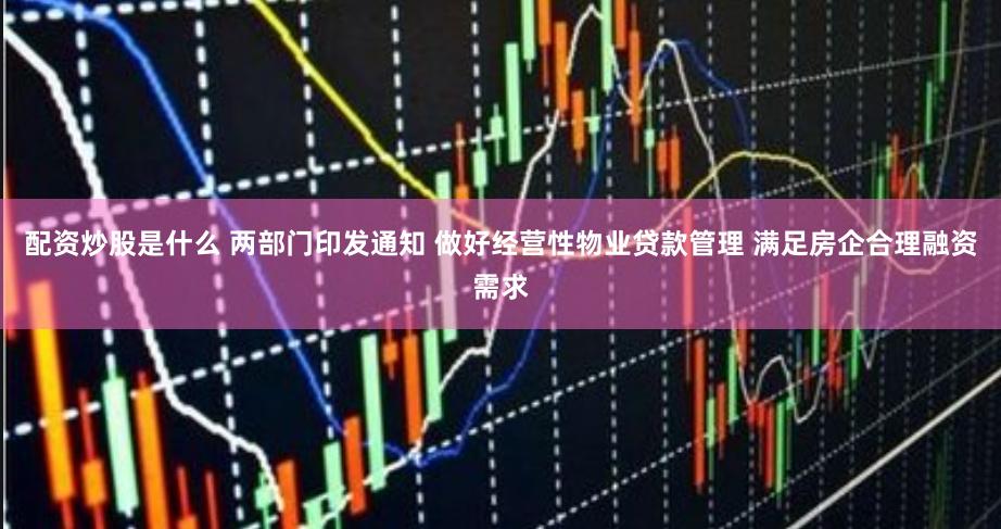 配资炒股是什么 两部门印发通知 做好经营性物业贷款管理 满足