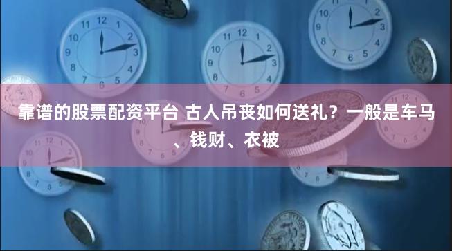 靠谱的股票配资平台 古人吊丧如何送礼？一般是车马、钱财、衣被