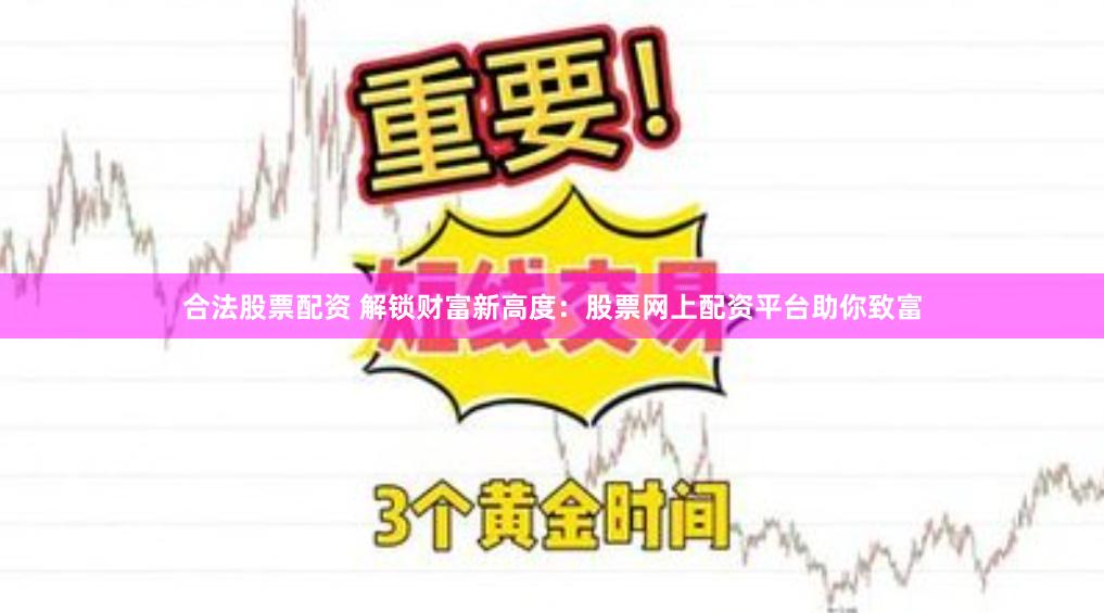 合法股票配资 解锁财富新高度：股票网上配资平台助你致富