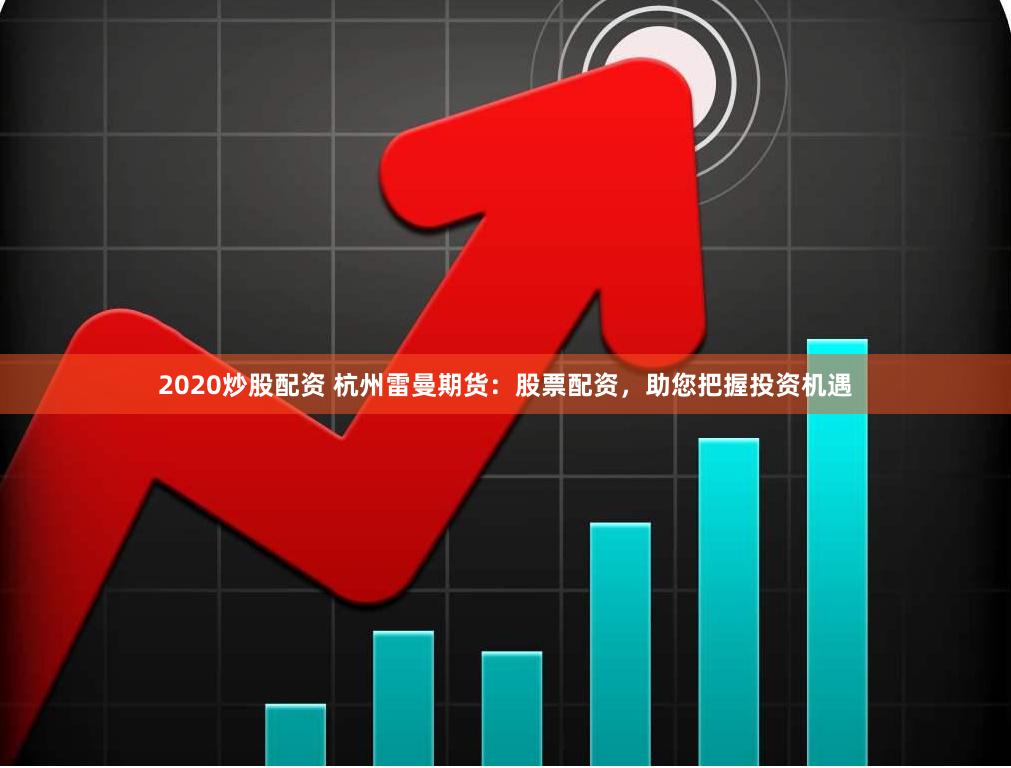 2020炒股配资 杭州雷曼期货：股票配资，助您把握投资机遇