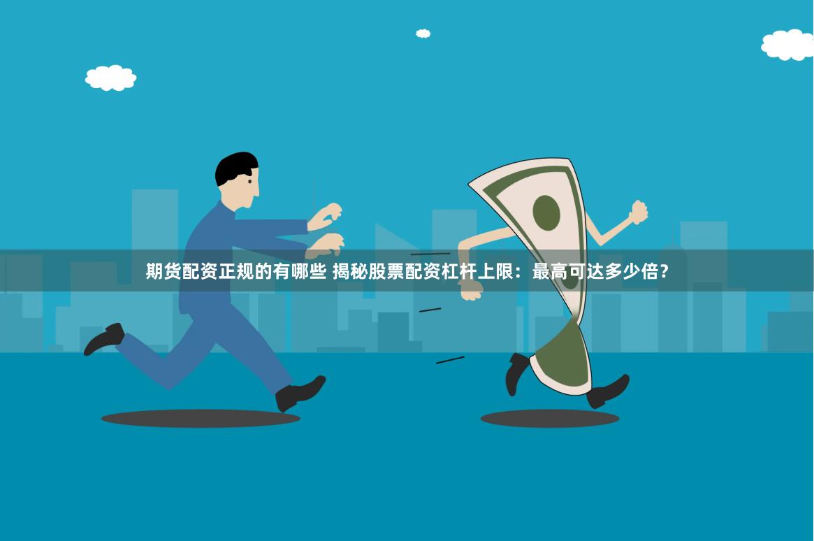期货配资正规的有哪些 揭秘股票配资杠杆上限：最高可达多少倍？