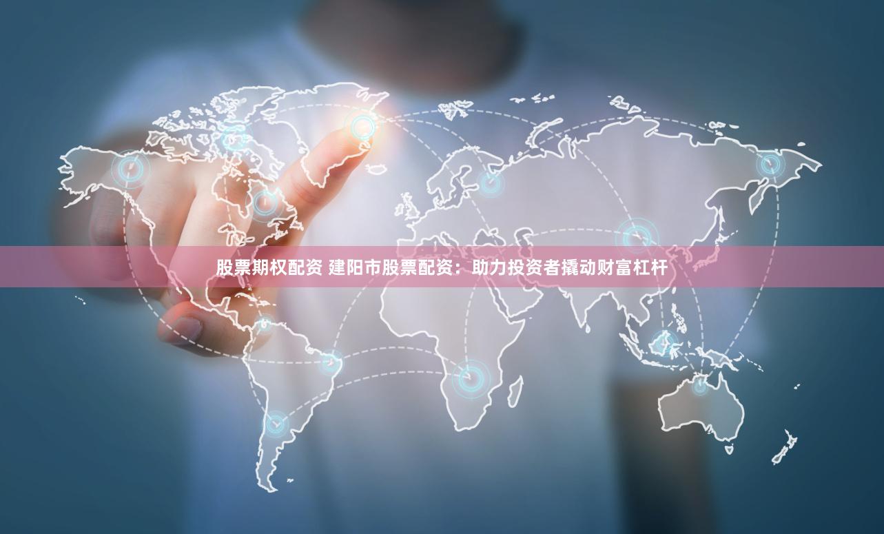 股票期权配资 建阳市股票配资：助力投资者撬动财富杠杆