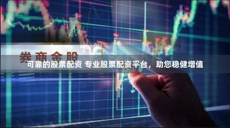 可靠的股票配资 专业股票配资平台，助您稳健增值