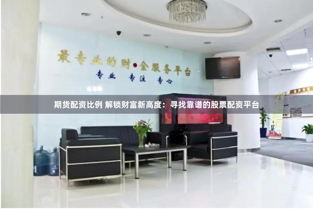 期货配资比例 解锁财富新高度：寻找靠谱的股票配资平台