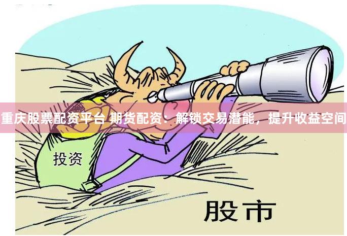 重庆股票配资平台 期货配资：解锁交易潜能，提升收益空间