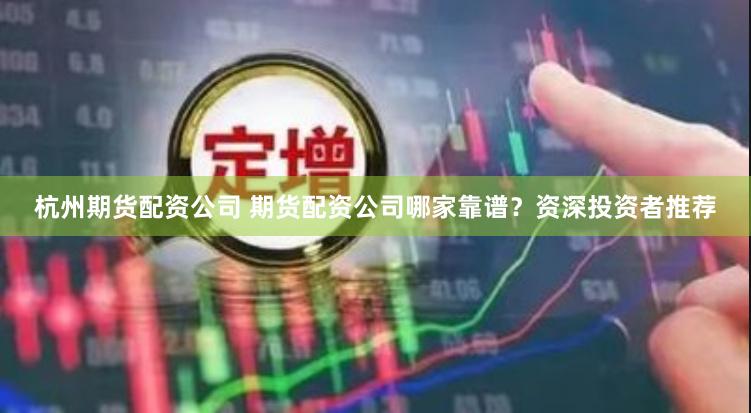 杭州期货配资公司 期货配资公司哪家靠谱？资深投资者推荐