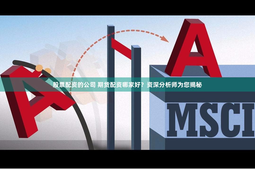 股票配资的公司 期货配资哪家好？资深分析师为您揭秘