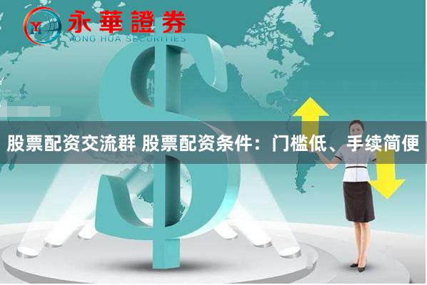 股票配资交流群 股票配资条件：门槛低、手续简便