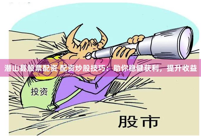 潜山县股票配资 配资炒股技巧：助你稳健获利，提升收益