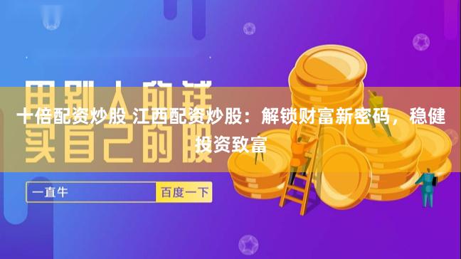 十倍配资炒股 江西配资炒股：解锁财富新密码，稳健投资致富