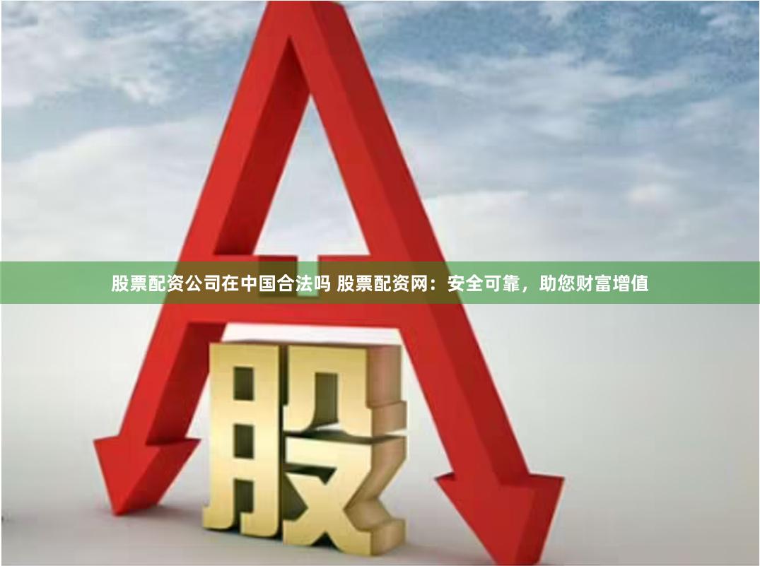 股票配资公司在中国合法吗 股票配资网：安全可靠，助您财富增值