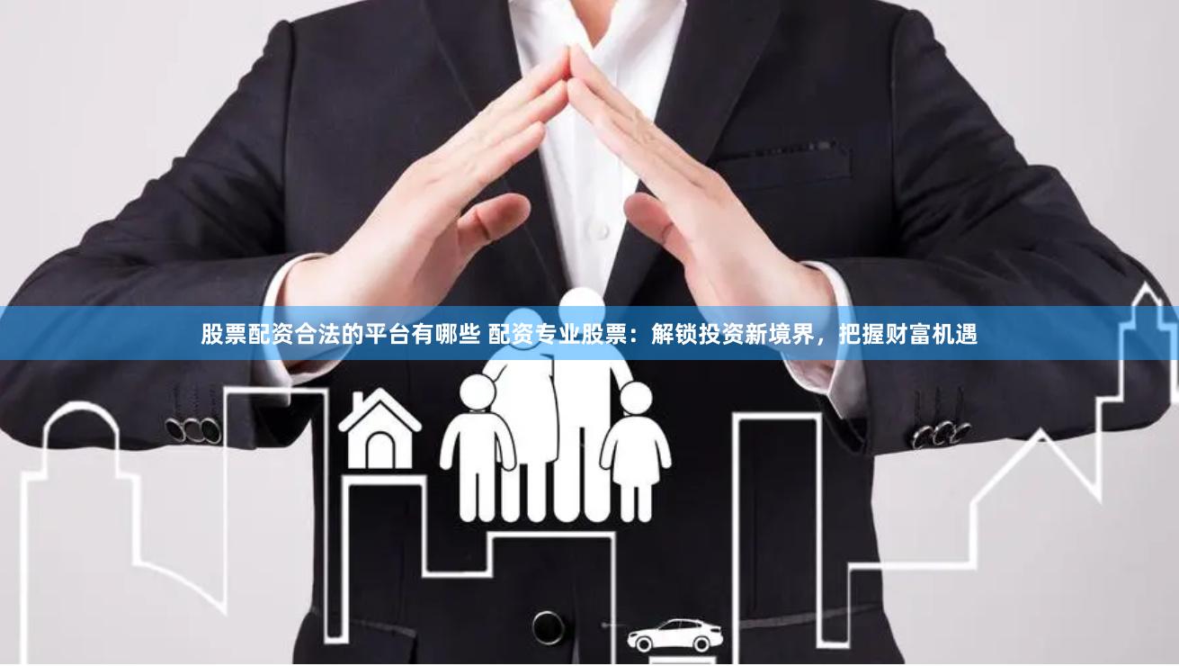 股票配资合法的平台有哪些 配资专业股票：解锁投资新境界，把握财富机遇