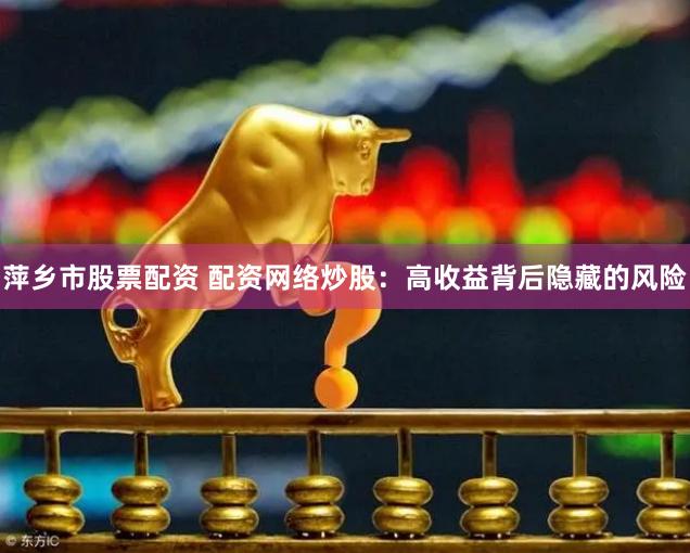 萍乡市股票配资 配资网络炒股：高收益背后隐藏的风险