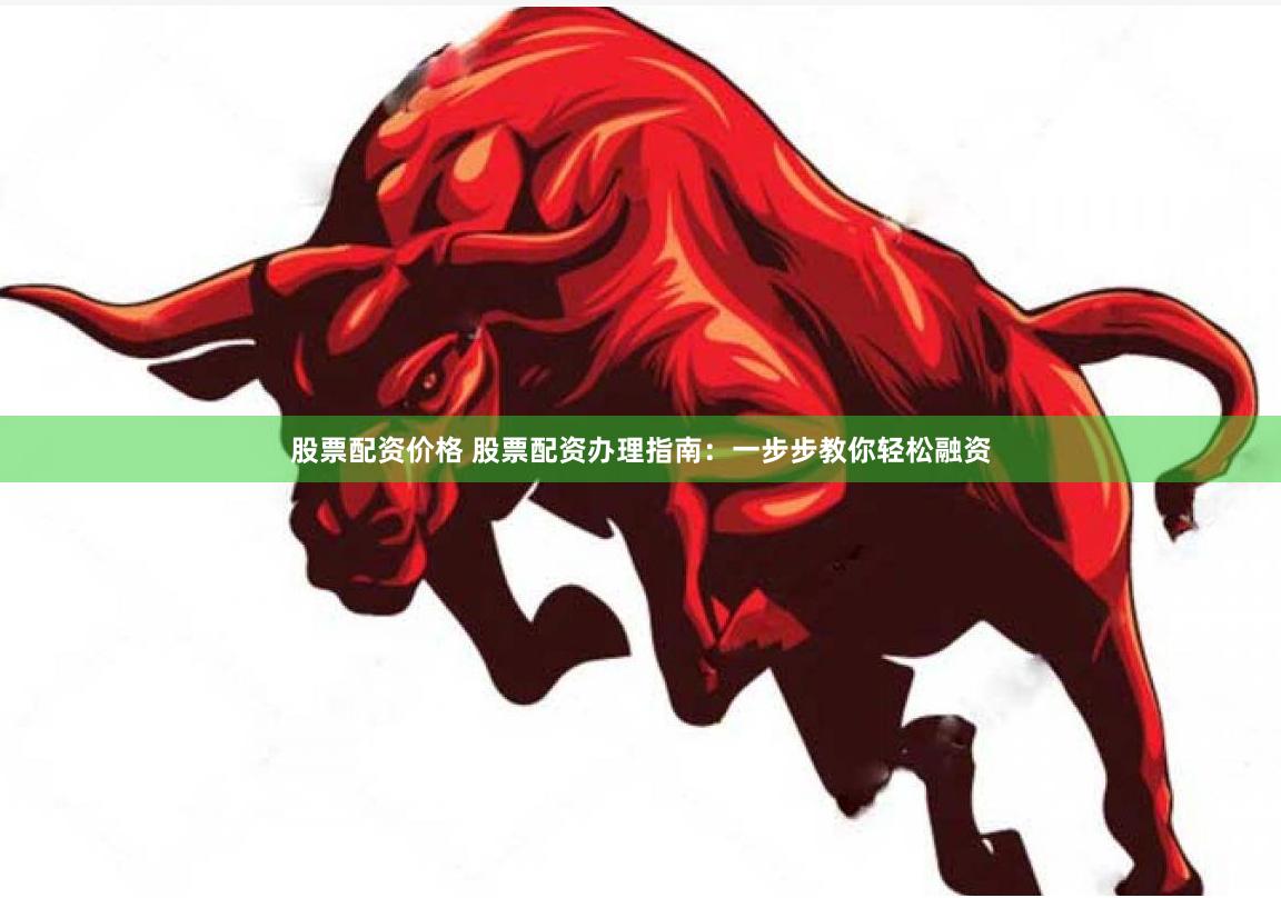 股票配资价格 股票配资办理指南：一步步教你轻松融资