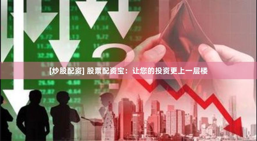 [炒股配资] 股票配资宝：让您的投资更上一层楼