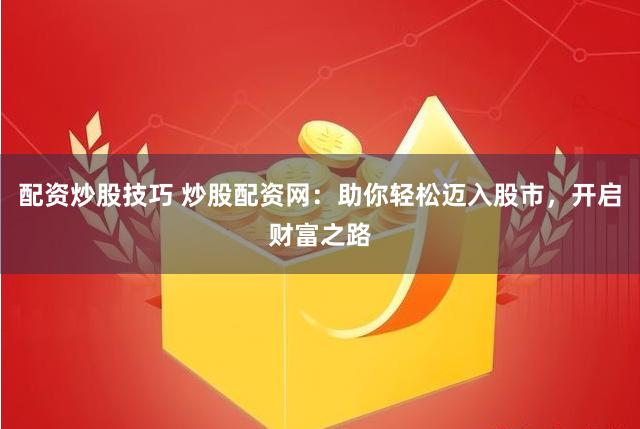 配资炒股技巧 炒股配资网：助你轻松迈入股市，开启财富之路
