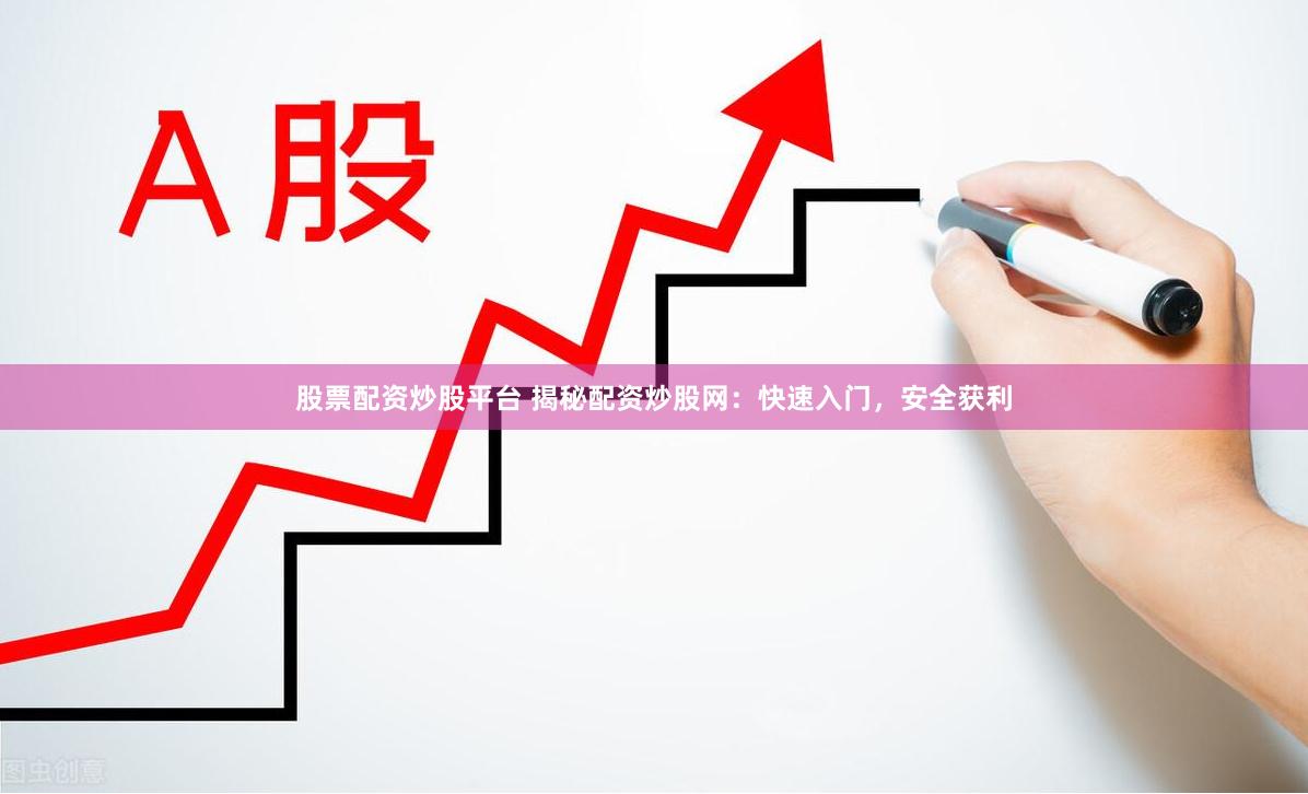 股票配资炒股平台 揭秘配资炒股网：快速入门，安全获利