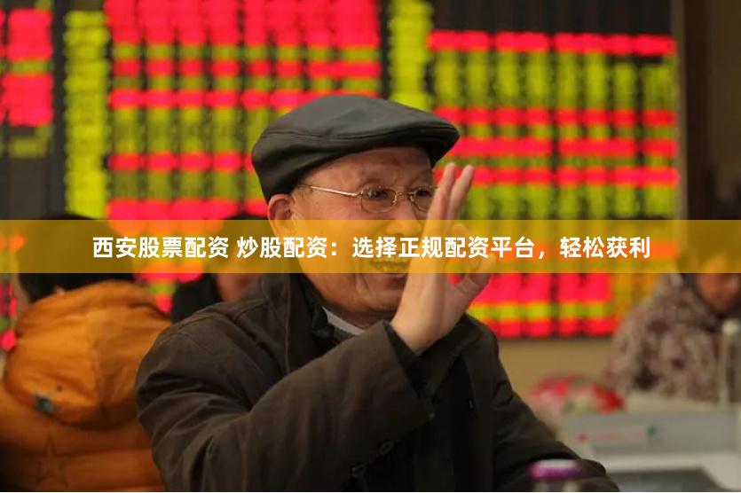 西安股票配资 炒股配资：选择正规配资平台，轻松获利