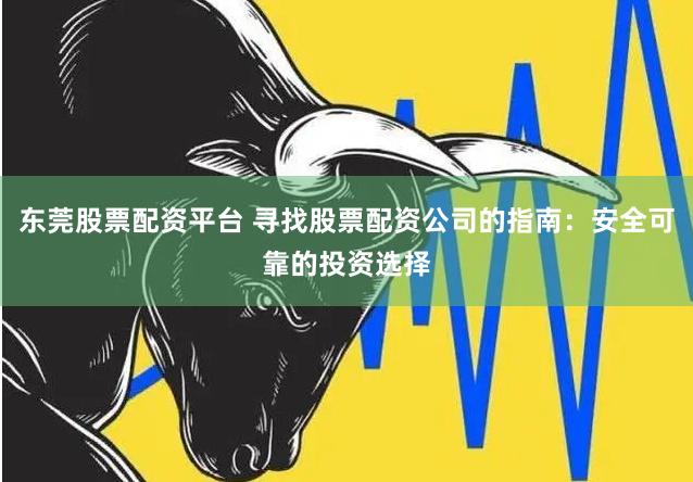 东莞股票配资平台 寻找股票配资公司的指南：安全可靠的投资选择