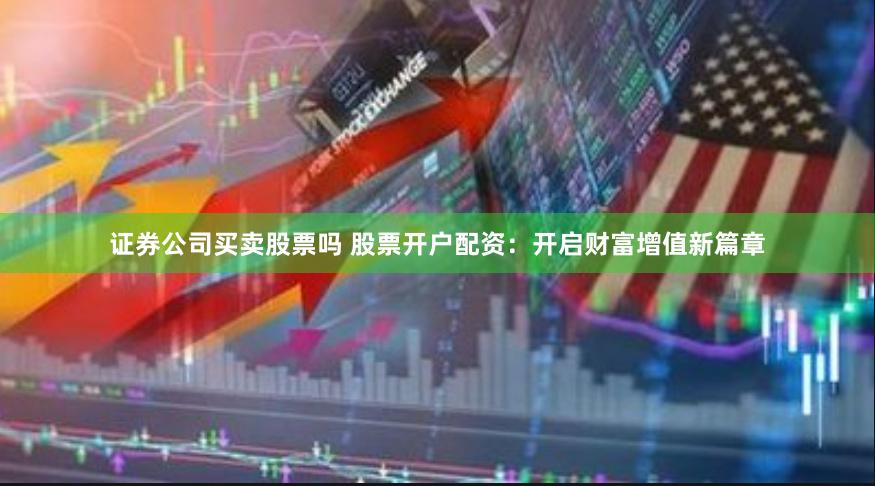 证券公司买卖股票吗 股票开户配资：开启财富增值新篇章