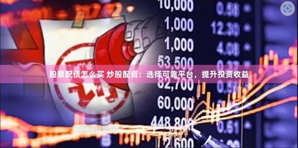 股票配债怎么买 炒股配资：选择可靠平台，提升投资收益
