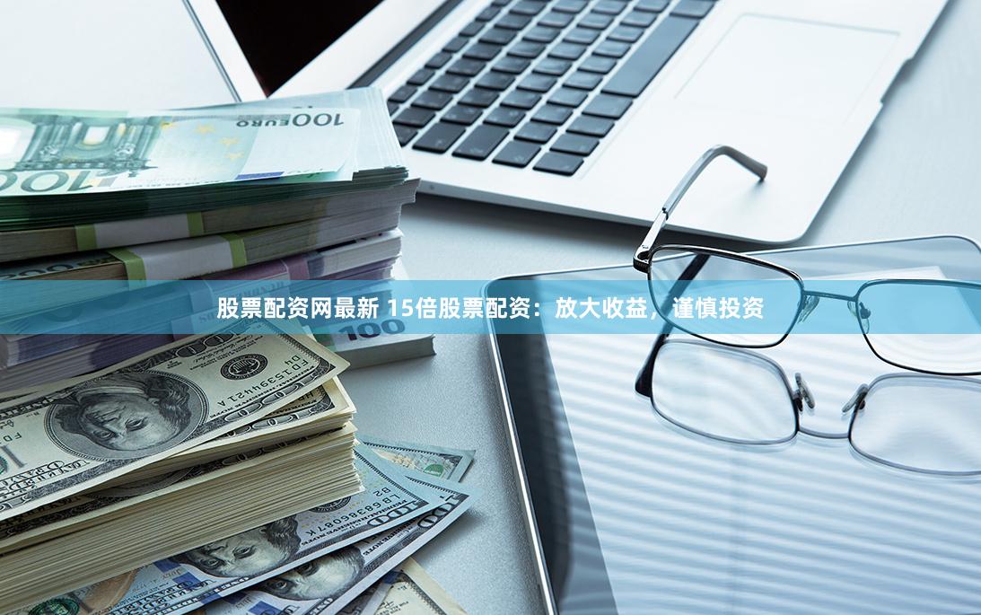 股票配资网最新 15倍股票配资：放大收益，谨慎投资