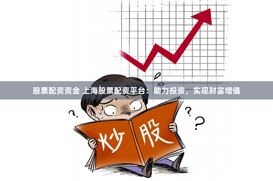 股票配资资金 上海股票配资平台：助力投资，实现财富增值