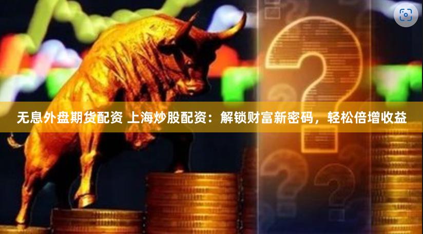 无息外盘期货配资 上海炒股配资：解锁财富新密码，轻松倍增收益