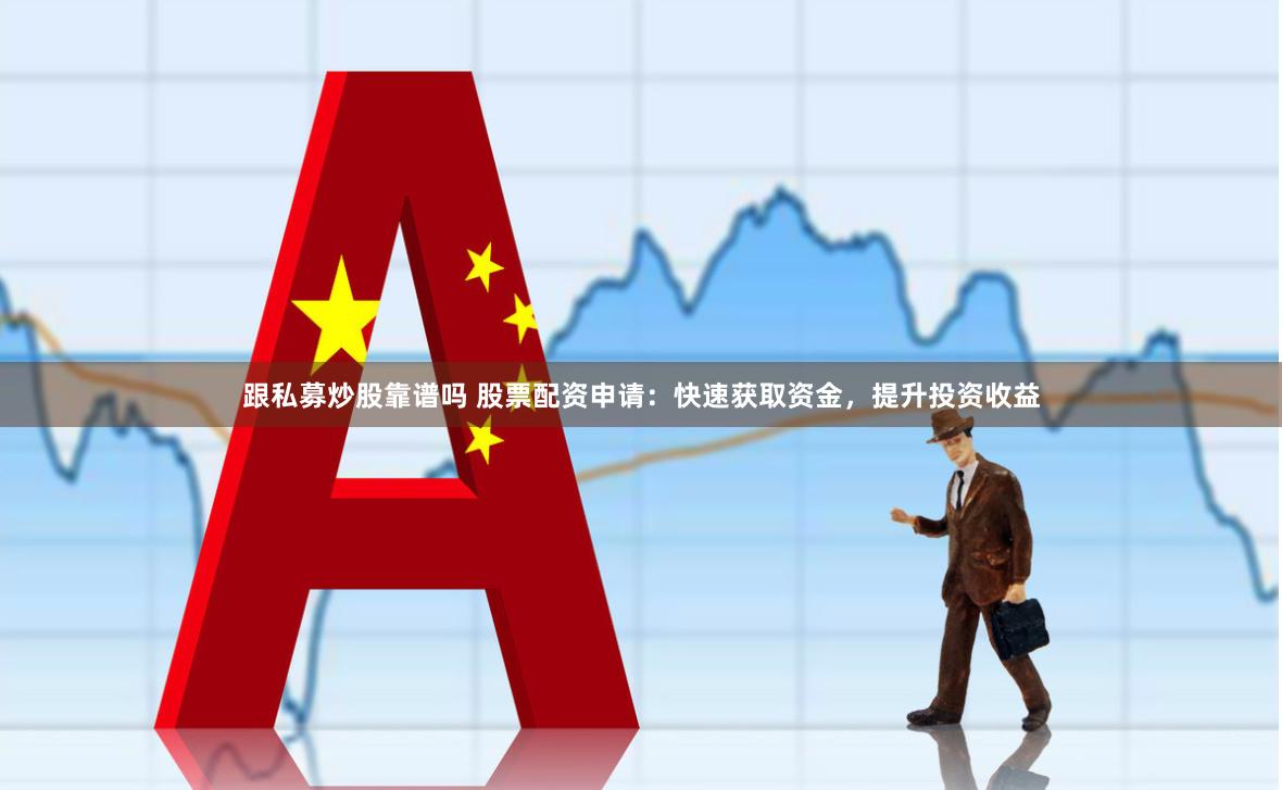 跟私募炒股靠谱吗 股票配资申请：快速获取资金，提升投资收益