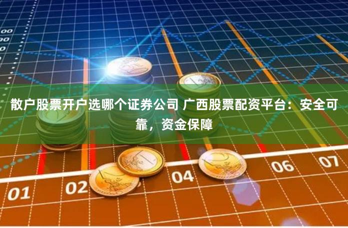 散户股票开户选哪个证券公司 广西股票配资平台：安全可靠，资金保障