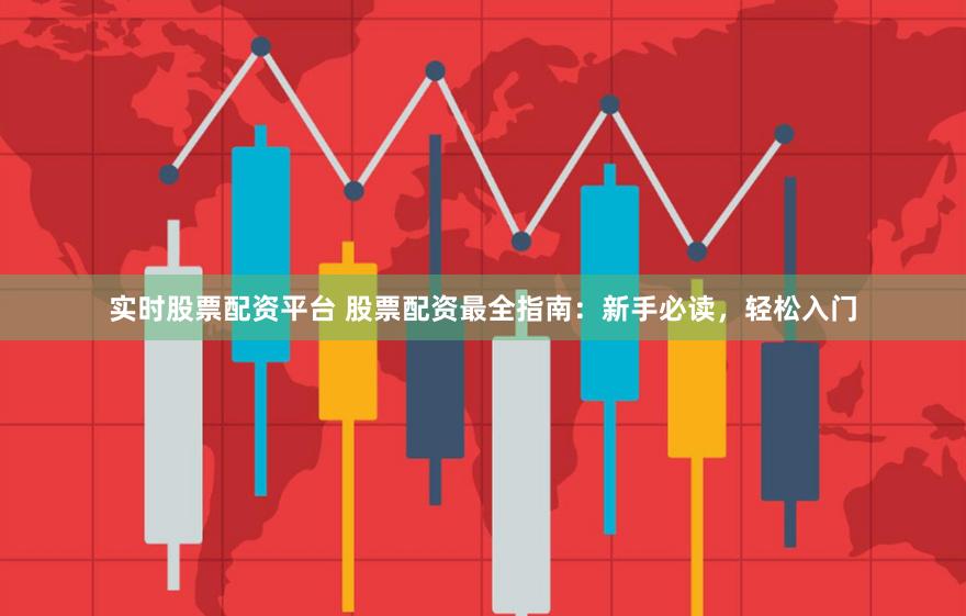 实时股票配资平台 股票配资最全指南：新手必读，轻松入门