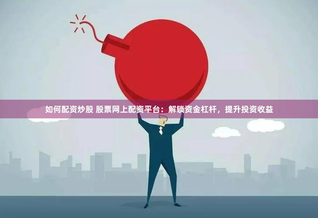 如何配资炒股 股票网上配资平台：解锁资金杠杆，提升投资收益