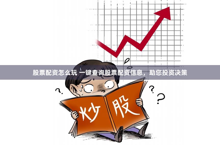 股票配资怎么玩 一键查询股票配资信息，助您投资决策
