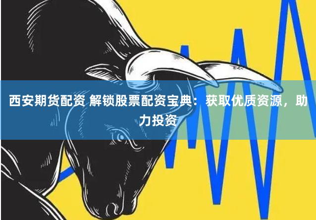 西安期货配资 解锁股票配资宝典：获取优质资源，助力投资