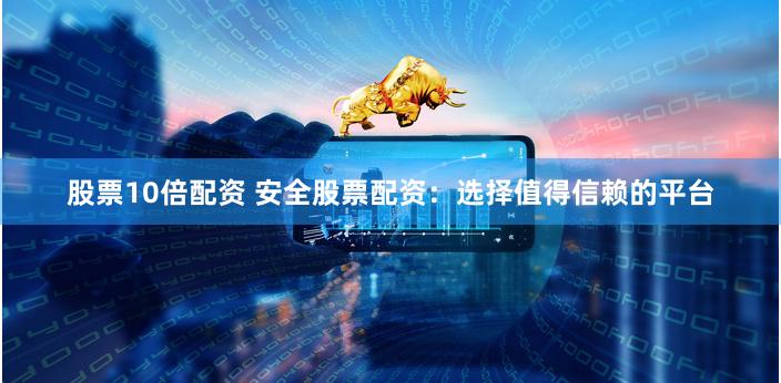 股票10倍配资 安全股票配资：选择值得信赖的平台
