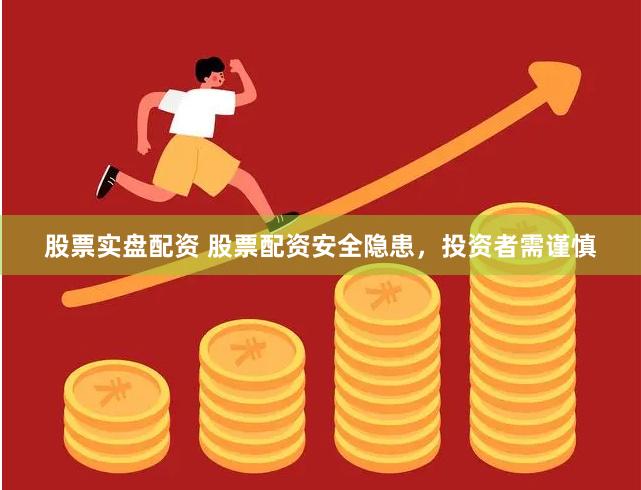 股票实盘配资 股票配资安全隐患，投资者需谨慎