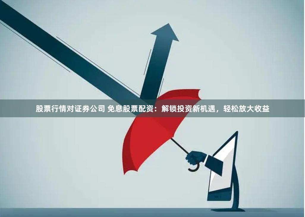 股票行情对证券公司 免息股票配资：解锁投资新机遇，轻松放大收