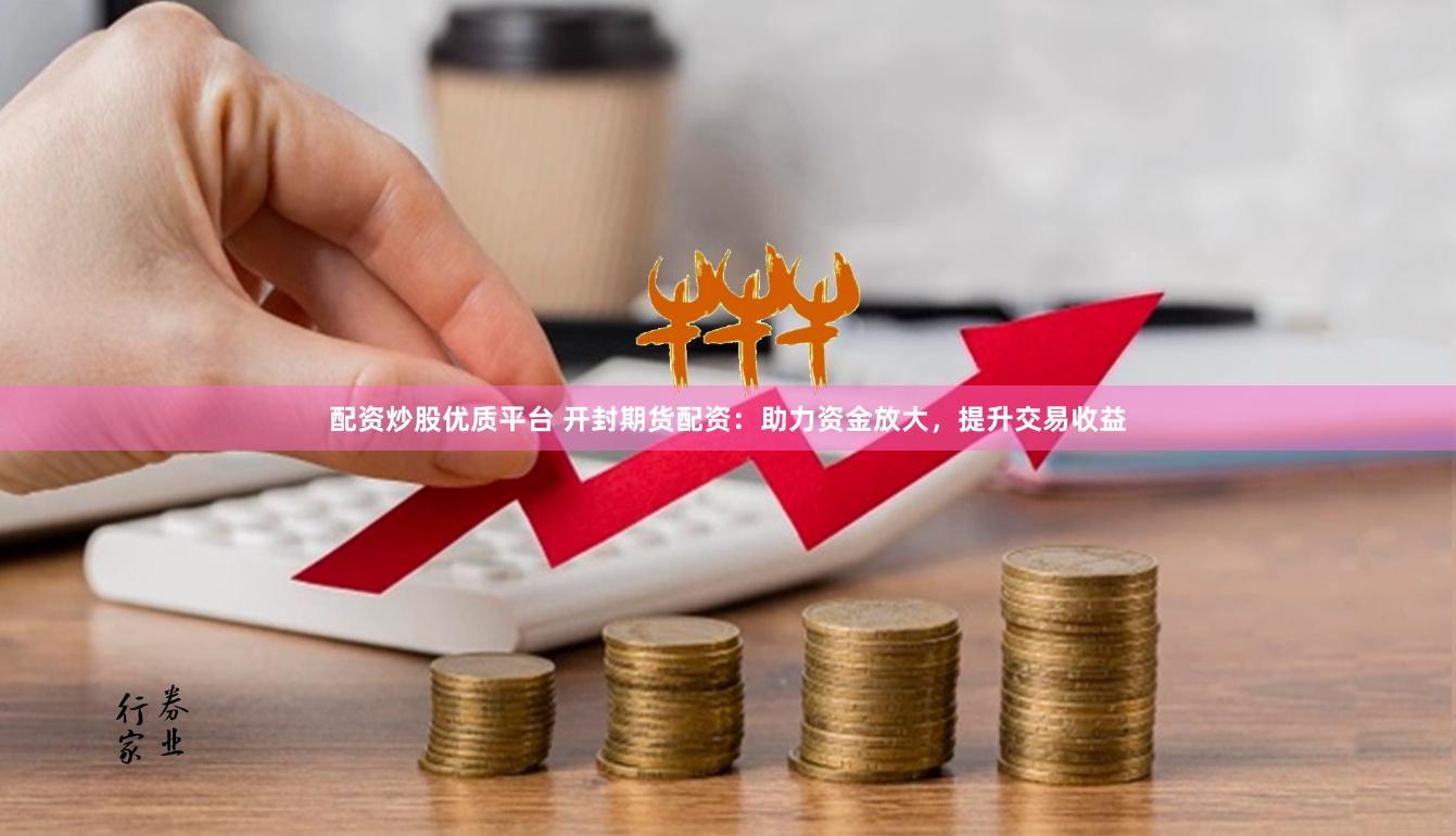 配资炒股优质平台 开封期货配资：助力资金放大，提升交易收益