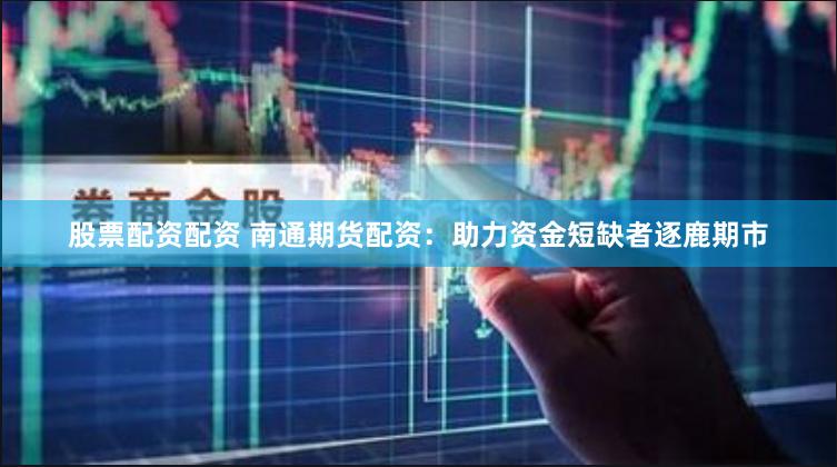 股票配资配资 南通期货配资：助力资金短缺者逐鹿期市